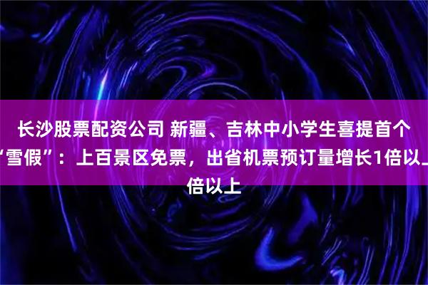 长沙股票配资公司 新疆、吉林中小学生喜提首个“雪假”：上百景区免票，出省机票预订量增长1倍以上