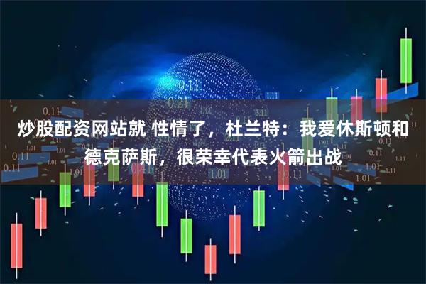 炒股配资网站就 性情了，杜兰特：我爱休斯顿和德克萨斯，很荣幸代表火箭出战