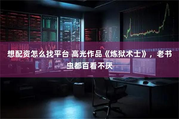 想配资怎么找平台 高光作品《炼狱术士》，老书虫都百看不厌
