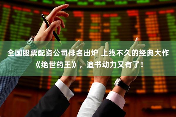 全国股票配资公司排名出炉 上线不久的经典大作《绝世药王》，追书动力又有了！