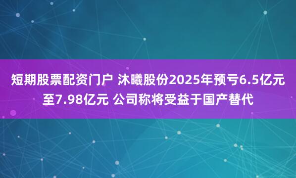 短期股票配资门户 沐曦股份2025年预亏6.5亿元至7.98亿元 公司称将受益于国产替代