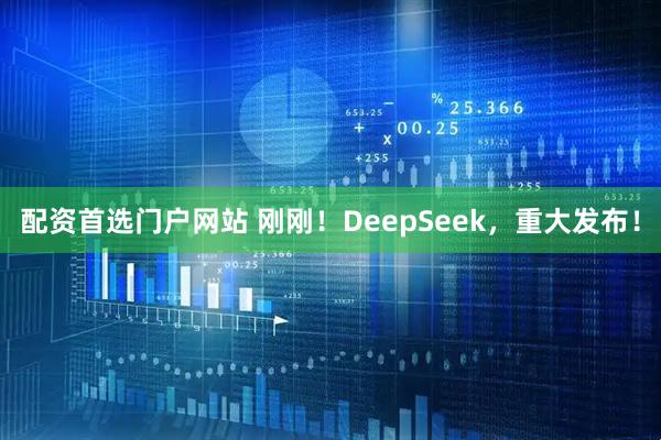 配资首选门户网站 刚刚！DeepSeek，重大发布！