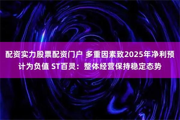 配资实力股票配资门户 多重因素致2025年净利预计为负值 ST百灵：整体经营保持稳定态势