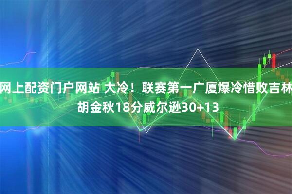 网上配资门户网站 大冷！联赛第一广厦爆冷惜败吉林 胡金秋18分威尔逊30+13