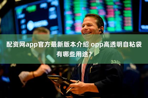 配资网app官方最新版本介绍 opp高透明自粘袋有哪些用途？