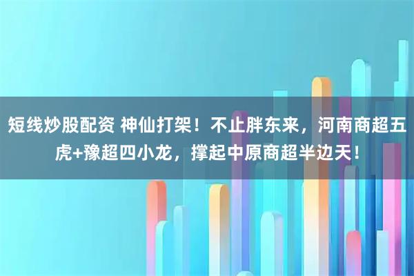 短线炒股配资 神仙打架！不止胖东来，河南商超五虎+豫超四小龙，撑起中原商超半边天！