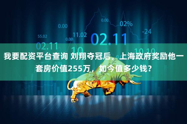 我要配资平台查询 刘翔夺冠后，上海政府奖励他一套房价值255万，如今值多少钱？