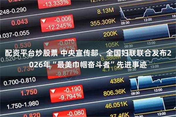 配资平台炒股票 中央宣传部、全国妇联联合发布2026年“最美巾帼奋斗者”先进事迹