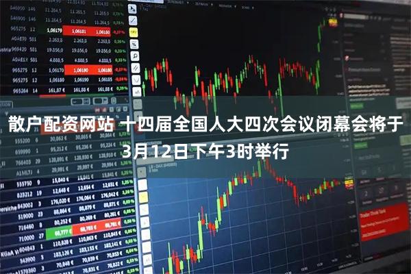 散户配资网站 十四届全国人大四次会议闭幕会将于3月12日下午3时举行