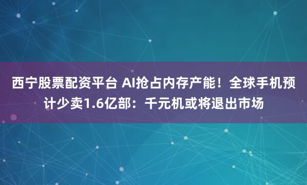 西宁股票配资平台 AI抢占内存产能！全球手机预计少卖1.6亿部：千元机或将退出市场