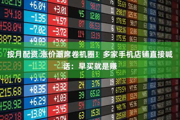 按月配资 涨价潮席卷机圈！多家手机店铺直接喊话：早买就是赚