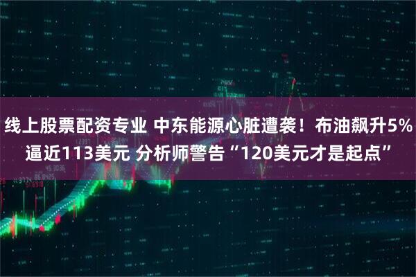 线上股票配资专业 中东能源心脏遭袭！布油飙升5%逼近113美元 分析师警告“120美元才是起点”