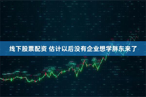 线下股票配资 估计以后没有企业想学胖东来了