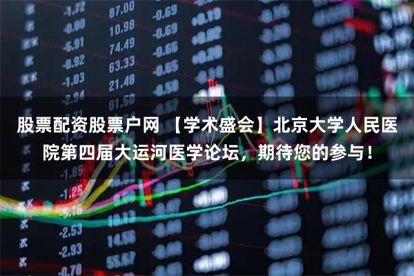 股票配资股票户网 【学术盛会】北京大学人民医院第四届大运河医学论坛，期待您的参与！