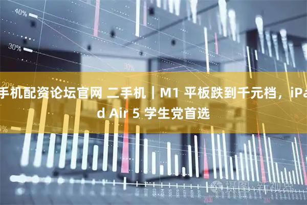 手机配资论坛官网 二手机|M1 平板跌到千元档,iPad Air 5 学生党首选