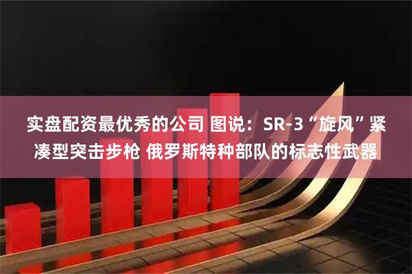 实盘配资最优秀的公司 图说：SR-3“旋风”紧凑型突击步枪 俄罗斯特种部队的标志性武器