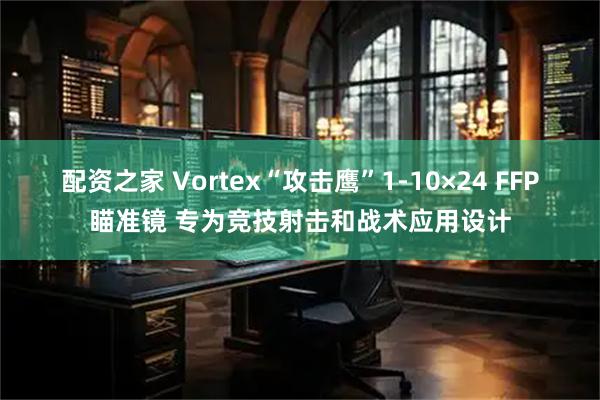 配资之家 Vortex“攻击鹰”1-10×24 FFP瞄准镜 专为竞技射击和战术应用设计