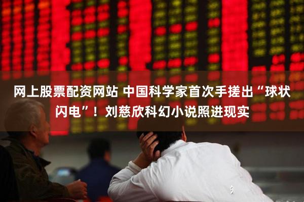 网上股票配资网站 中国科学家首次手搓出“球状闪电”！刘慈欣科幻小说照进现实