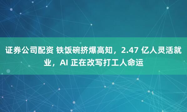 证券公司配资 铁饭碗挤爆高知，2.47 亿人灵活就业，AI 正在改写打工人命运