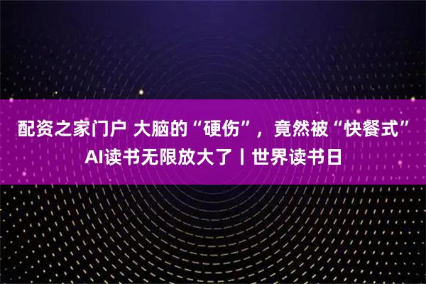 配资之家门户 大脑的“硬伤”,竟然被“快餐式”AI读书无限放大了丨世界读书日