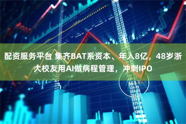 配资服务平台 集齐BAT系资本、年入8亿,48岁浙大校友用AI做病程管理,冲刺IPO