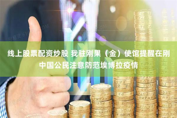 线上股票配资炒股 我驻刚果（金）使馆提醒在刚中国公民注意防范埃博拉疫情