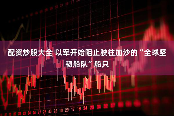 配资炒股大全 以军开始阻止驶往加沙的“全球坚韧船队”船只