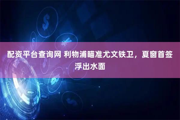配资平台查询网 利物浦瞄准尤文铁卫，夏窗首签浮出水面