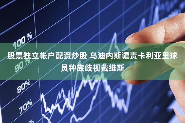 股票独立帐户配资炒股 乌迪内斯谴责卡利亚里球员种族歧视戴维斯