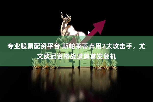 专业股票配资平台 斯帕莱蒂弃用2大攻击手，尤文欧冠资格战遭遇首发危机